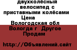 двухколёсный велосипед с приставными колёсами › Цена ­ 1 800 - Вологодская обл., Вологда г. Другое » Продам   